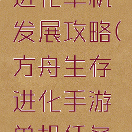 方舟生存进化单机发展攻略(方舟生存进化手游单机任务攻略)