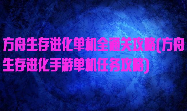 方舟生存进化单机全通关攻略(方舟生存进化手游单机任务攻略)