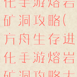 方舟生存进化手游熔岩矿洞攻略(方舟生存进化手游熔岩矿洞攻略大全)