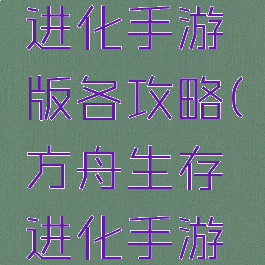 方舟生存进化手游版各攻略(方舟生存进化手游全攻略)