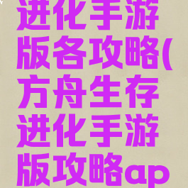 方舟生存进化手游版各攻略(方舟生存进化手游版攻略app)