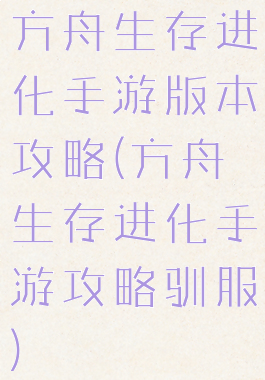 方舟生存进化手游版本攻略(方舟生存进化手游攻略驯服)