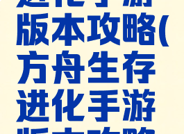 方舟生存进化手游版本攻略(方舟生存进化手游版本攻略大全)