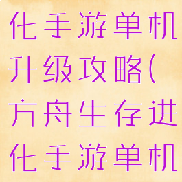 方舟生存进化手游单机升级攻略(方舟生存进化手游单机攻略视频)