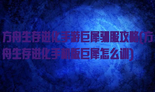 方舟生存进化手游巨犀驯服攻略(方舟生存进化手机版巨犀怎么训)
