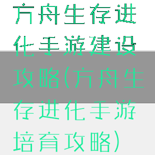 方舟生存进化手游建设攻略(方舟生存进化手游培育攻略)