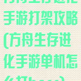 方舟生存进化手游打架攻略(方舟生存进化手游单机怎么打boss)