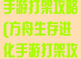 方舟生存进化手游打架攻略(方舟生存进化手游打架攻略大全)