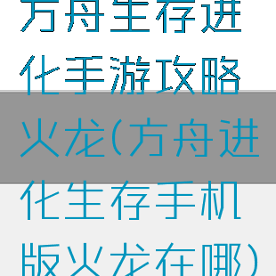 方舟生存进化手游攻略火龙(方舟进化生存手机版火龙在哪)