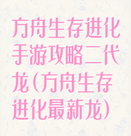 方舟生存进化手游攻略二代龙(方舟生存进化最新龙)