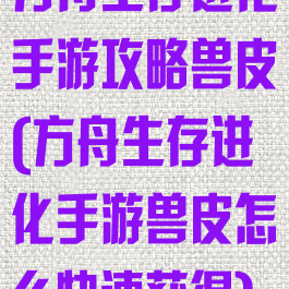 方舟生存进化手游攻略兽皮(方舟生存进化手游兽皮怎么快速获得)