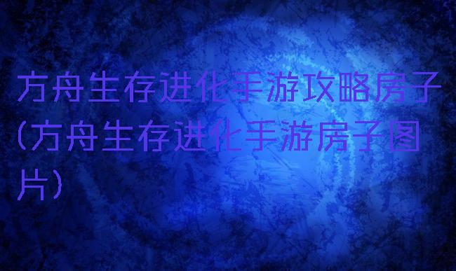 方舟生存进化手游攻略房子(方舟生存进化手游房子图片)