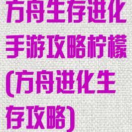 方舟生存进化手游攻略柠檬(方舟进化生存攻略)