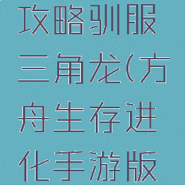 方舟生存进化手游攻略驯服三角龙(方舟生存进化手游版怎么驯服三角龙)