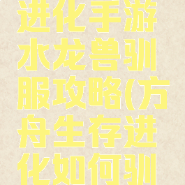 方舟生存进化手游水龙兽驯服攻略(方舟生存进化如何驯水龙兽)