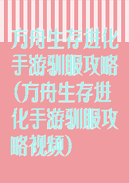 方舟生存进化手游驯服攻略(方舟生存进化手游驯服攻略视频)