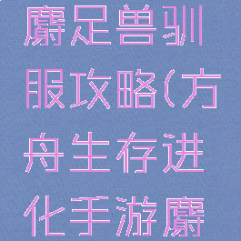 方舟生存进化手游麝足兽驯服攻略(方舟生存进化手游麝足兽怎么驯服)