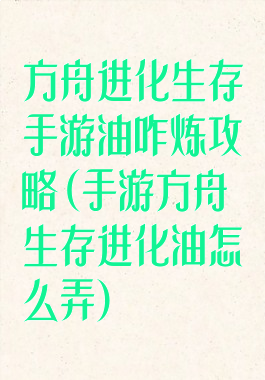 方舟进化生存手游油咋炼攻略(手游方舟生存进化油怎么弄)