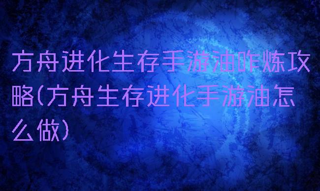 方舟进化生存手游油咋炼攻略(方舟生存进化手游油怎么做)