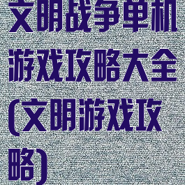 文明战争单机游戏攻略大全(文明游戏攻略)