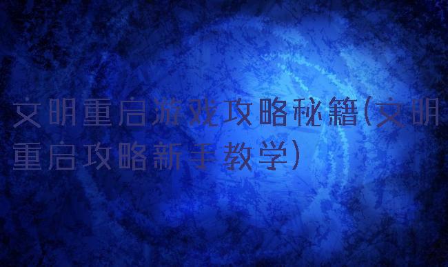 文明重启游戏攻略秘籍(文明重启攻略新手教学)