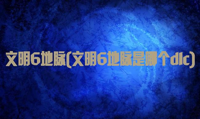 文明6地脉(文明6地脉是哪个dlc)