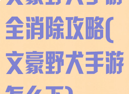 文豪野犬手游全消除攻略(文豪野犬手游怎么下)