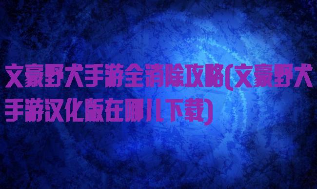 文豪野犬手游全消除攻略(文豪野犬手游汉化版在哪儿下载)