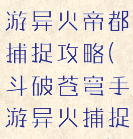 斗破苍穹手游异火帝都捕捉攻略(斗破苍穹手游异火捕捉技巧地点)