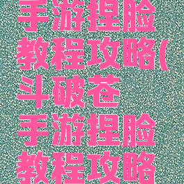 斗破苍穹手游捏脸教程攻略(斗破苍穹手游捏脸教程攻略视频)