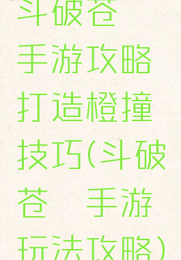 斗破苍穹手游攻略打造橙撞技巧(斗破苍穹手游玩法攻略)