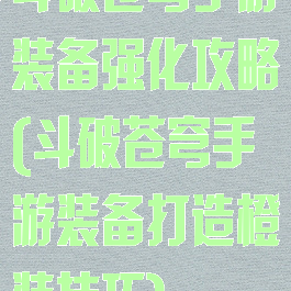 斗破苍穹手游装备强化攻略(斗破苍穹手游装备打造橙装技巧)
