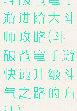 斗破苍穹手游进阶大斗师攻略(斗破苍穹手游快速升级斗气之路的方法)