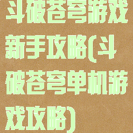 斗破苍穹游戏新手攻略(斗破苍穹单机游戏攻略)