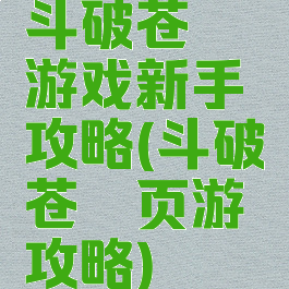 斗破苍穹游戏新手攻略(斗破苍穹页游攻略)