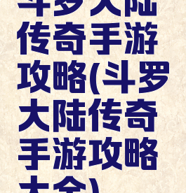 斗罗大陆传奇手游攻略(斗罗大陆传奇手游攻略大全)