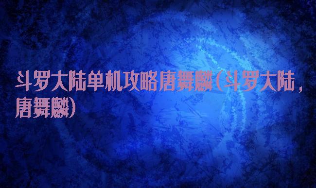 斗罗大陆单机攻略唐舞麟(斗罗大陆,唐舞麟)