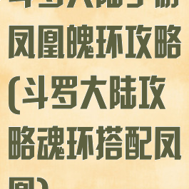 斗罗大陆手游凤凰魄环攻略(斗罗大陆攻略魂环搭配凤凰)