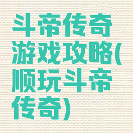 斗帝传奇游戏攻略(顺玩斗帝传奇)
