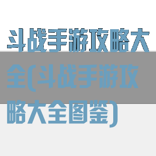 斗战手游攻略大全(斗战手游攻略大全图鉴)
