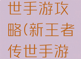 新王者传世手游攻略(新王者传世手游攻略视频)