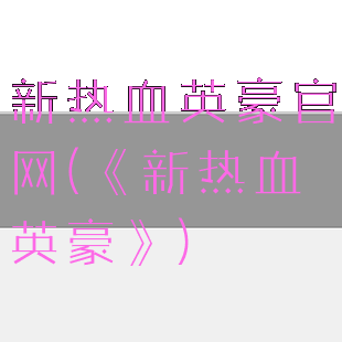 新热血英豪官网(《新热血英豪》)