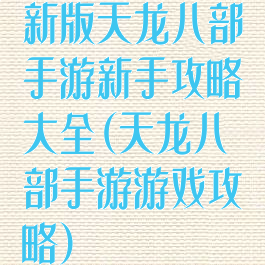 新版天龙八部手游新手攻略大全(天龙八部手游游戏攻略)