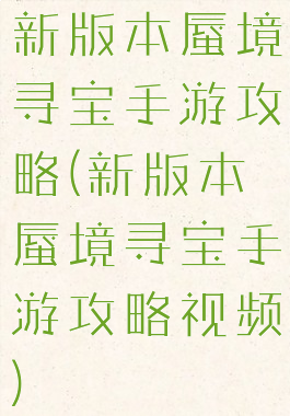 新版本蜃境寻宝手游攻略(新版本蜃境寻宝手游攻略视频)