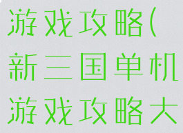 新三国单机游戏攻略(新三国单机游戏攻略大全)