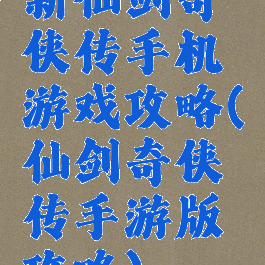 新仙剑奇侠传手机游戏攻略(仙剑奇侠传手游版攻略)