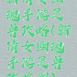 新倩女幽魂手游灵兽攻略(新倩女幽魂手游灵兽攻略图)