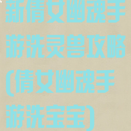 新倩女幽魂手游洗灵兽攻略(倩女幽魂手游洗宝宝)