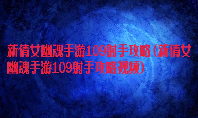 新倩女幽魂手游109射手攻略(新倩女幽魂手游109射手攻略视频)