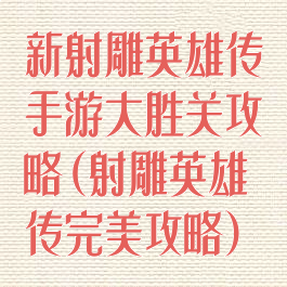 新射雕英雄传手游大胜关攻略(射雕英雄传完美攻略)